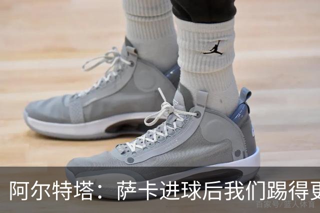 阿尔特塔：萨卡进球后我们踢得更舒服