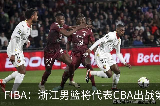 FIBA：浙江男篮将代表CBA出战第33届洲际杯